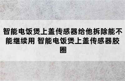 智能电饭煲上盖传感器给他拆除能不能继续用 智能电饭煲上盖传感器胶圈